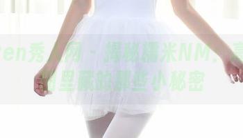 Xiuren秀人网 – 揭秘糯米NM：高清套图里藏的那些小秘密
