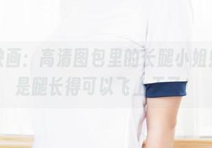 兔玩映画：高清图包里的长腿小姐姐，真是腿长得可以飞上天了！