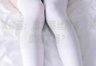 分享兔玩映画：超赞黑丝图集，准备好被震撼了吗？