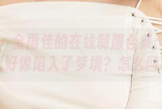爱尤物 – 金雨佳的在线制服合集：这气氛让我好像陷入了梦境？怎么回事？